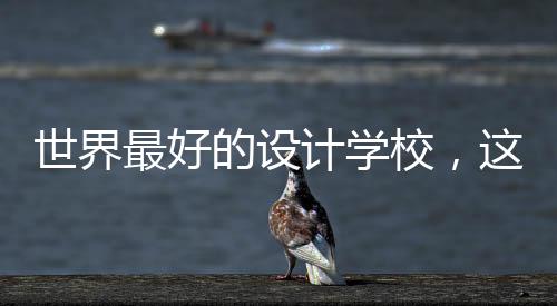 世界最好的设计学校,这几所你了解吗?