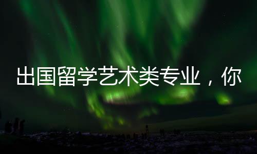 出国留学艺术类专业,你需要了解这些!