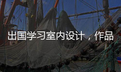 出国学习室内设计,作品集如何准备?