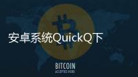 安卓系统QuickQ下载：极致体验，畅享智能生活