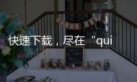 快速下载，尽在“quickq下载”——体验高速下载的新革命