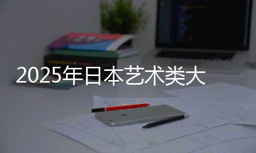 2025年日本艺术类大学排名一览表