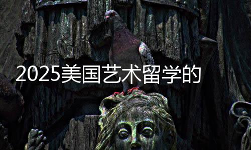 2025美国艺术留学的时间规划
