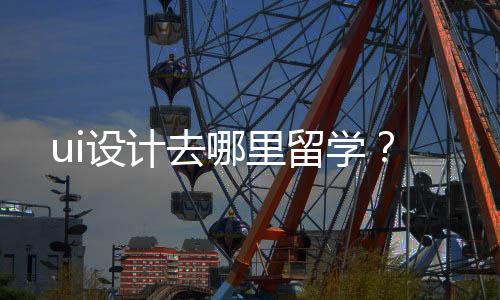 ui设计去哪里留学?